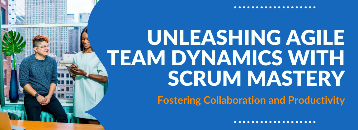 Unleashing Agile Team Dynamics with Scrum Mastery: Fostering Collaboration and Productivity